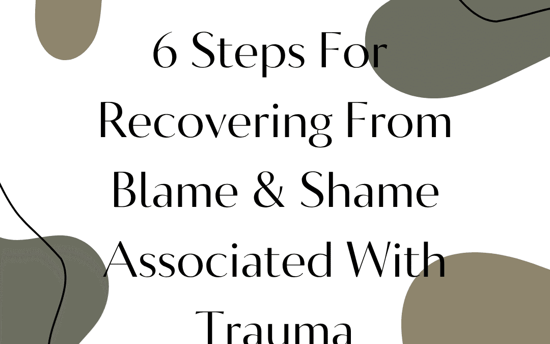 6 Steps For Recovering From Blame & Shame Associated With Trauma