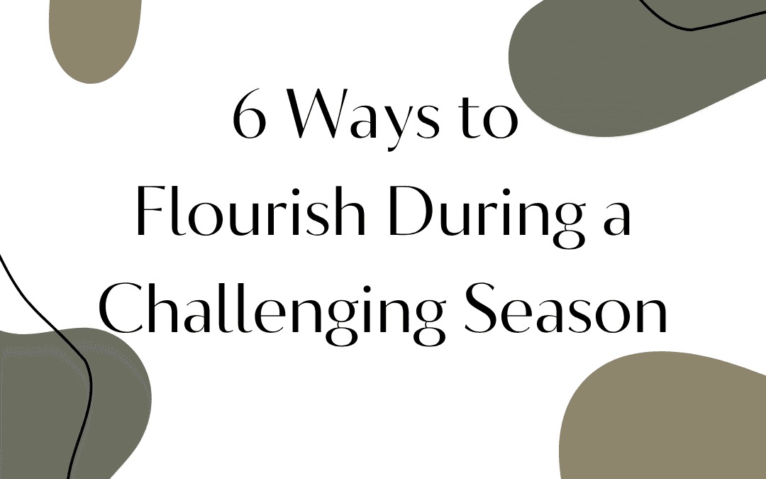 6 Ways to Flourish During a Challenging Season