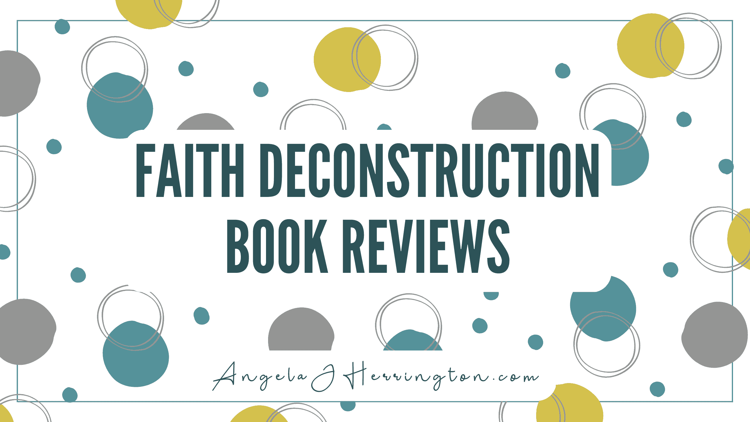 White rectangle with various circles and text which reads Faith Deconstruction Book Reviews, AngelaJHerrington.com